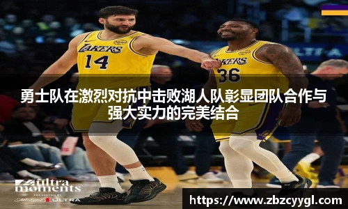 勇士队在激烈对抗中击败湖人队彰显团队合作与强大实力的完美结合